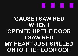 'CAUSE I SAW RED
WHEN I
OPENED UP THE DOOR
I SAW RED
MY HEARTJUST SPILLED
ONTO THE FLOOR 00H