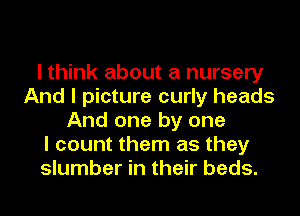 I think about a nursery
And I picture curly heads
And one by one
I count them as they
slumber in their beds.