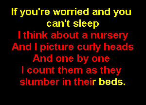 If you're worried and you
can't sleep
I think about a nursery
And I picture curly heads
And one by one
I count them as they
slumber in their beds.