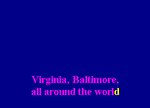 V irginia, Baltimore,
all around the world