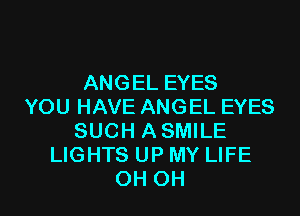 ANGEL EYES
YOU HAVE ANGEL EYES

SUCH ASMILE
LIGHTS UP MY LIFE
OH OH