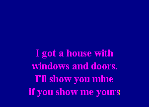 I got a house with
windows and doors.
I'll showr you mine
if you show me yours