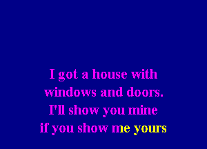 I got a house with
windows and doors.
I'll showr you mine
if you show me yours