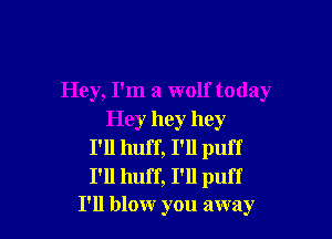 Hey, I'm a wolf today

Hey hey hey
I'll huff, I'll puff
I'll huff, I'll puff

I'll blow you away