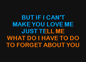 BUT IF I CAN'T
MAKEYOU LOVE ME
JUST TELL ME
WHAT DO I HAVE TO DO
TO FORGET ABOUT YOU