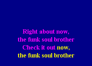 Right about now,
the funk soul brother
Check it out now,

the funk soul brother I