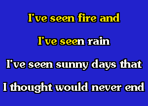 I've seen fire and
I've seen rain
I've seen sunny days that

I thought would never end