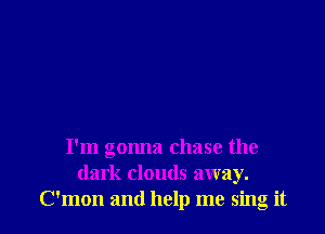 I'm gonna chase the
dark clouds away.
C'mon and help me sing it