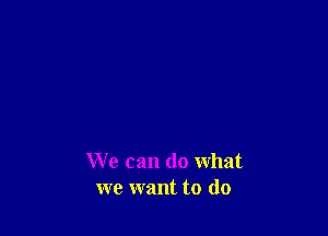 We can do what
we want to do