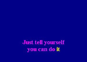 J ust tell yomself
you can do it