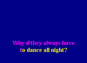 Why d'they always have
to dance all night?