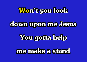 Won't you look

down upon me Jesus

You gotta help

me make a stand