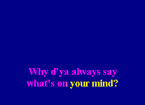 Why d'ya always say
what's on your mind?