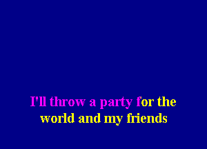 I'll throw a party for the
world and my friends