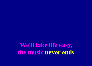 We'll take life easy,
the music never ends