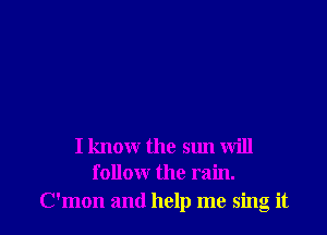 I know the sun will
follour the rain.

C'mon and help me sing it