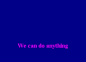 We can do anything