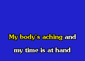 My body's aching and

my time is at hand