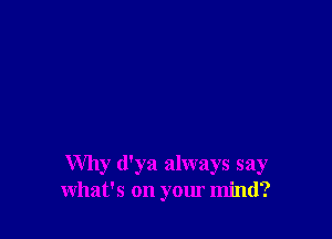 Why d'ya always say
what's on your mind?