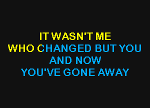 IT WASN'T ME
WHO CHANGED BUT YOU

AND NOW
YOU'VE GONE AWAY