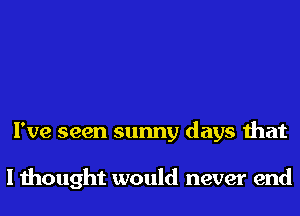 I've seen sunny days that

I thought would never end