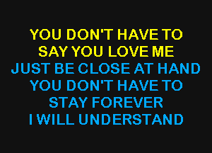 YOU DON'T HAVE TO
SAY YOU LOVE ME
JUST BE CLOSE AT HAND
YOU DON'T HAVE TO
STAY FOREVER
IWILL UNDERSTAND