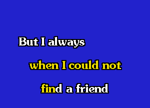 I've seen lonely times

when Icould not

find a friend