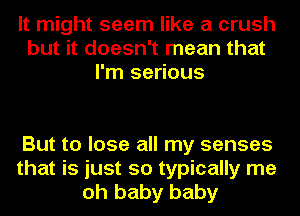 It might seem like a crush
but it doesn't mean that
I'm serious

But to lose all my senses
that is just so typically me
oh baby baby