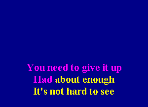 You need to give it up
Had about enough
It's not hard to see