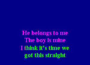 He belongs to me
The boy is mine
I think it's time we
got this straight