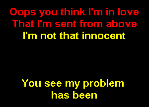 Oops you think I'm in love
That I'm sent from above
I'm not that innocent

You see my problem
has been