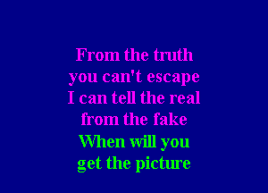 F mm the truth
you can't escape

I can tell the real
from the fake
When will you
get the picture