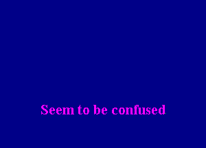 Seem to be confused