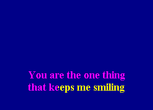 You are the one thing
that keeps me smiling