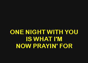 ONE NIGHTWITH YOU
IS WHAT I'M
NOW PRAYIN' FOR