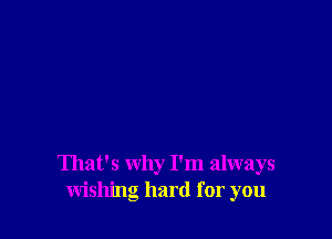 That's why I'm always
wishing hard for you