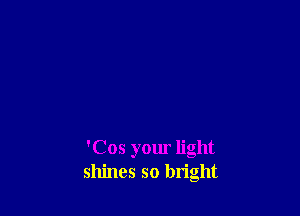 'Cos your light
shines so bright