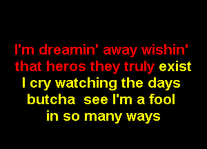 I'm dreamin' away wishin'
that heros they truly exist
I cry watching the days
butcha see I'm a fool
in so many ways