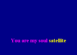 You are my soul satellite