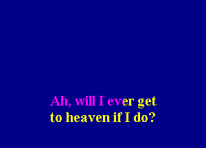 All, will I ever get
to heaven if I do?