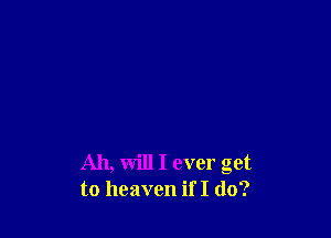 All, will I ever get
to heaven if I do?