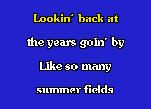 Lookin' back at

the years goin' by

Like so many

summer fields