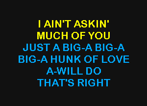 I AIN'T ASKIN'
MUCH OF YOU
JUST A BlG-A BIG-A

BlG-A HUNK OF LOVE
A-WILL DO
THAT'S RIGHT