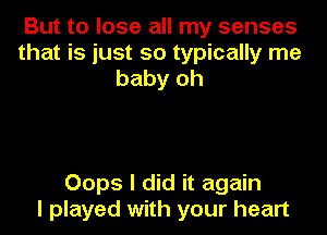 But to lose all my senses
that is just so typically me
baby oh

Oops I did it again
I played with your heart