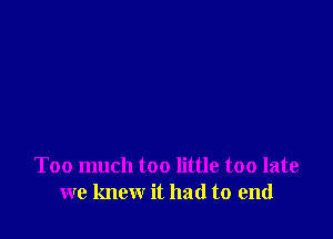 Too much too little too late
we knew it had to end