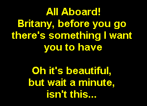All Aboard!
Britany, before you 90
there's something I want
you to have

Oh it's beautiful,
but wait a minute,
isn't this...
