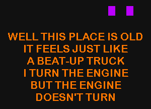 WELL THIS PLACE IS OLD
IT FEELS JUST LIKE
A BEAT-UPTRUCK
ITURN THE ENGINE
BUTTHE ENGINE
DOESN'T TURN