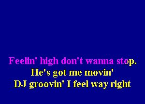Feelin' high don't wanna stop.
He's got me movin'
DJ groovin' I feel way right