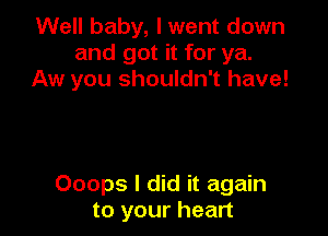 Well baby, I went down
and got it for ya.
Aw you shouldn't have!

Ooops I did it again
to your heart