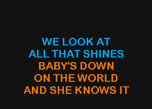 WE LOOK AT
ALL THAT SHINES

BABY'S DOWN
ON THEWORLD
AND SHE KNOWS IT